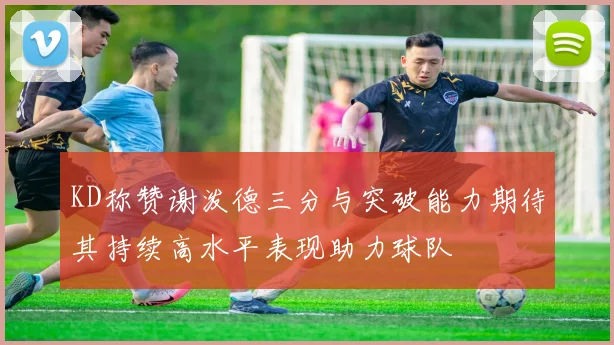 KD称赞谢泼德三分与突破能力期待其持续高水平表现助力球队