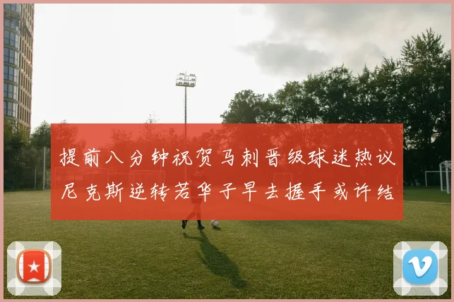 提前八分钟祝贺马刺晋级球迷热议尼克斯逆转若华子早去握手或许结果不同