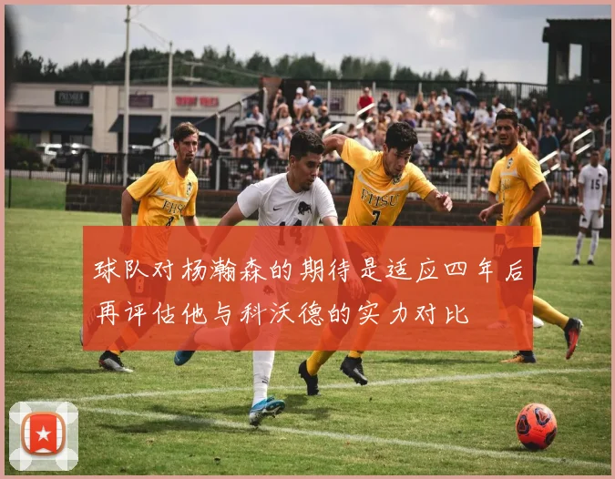 球队对杨瀚森的期待是适应四年后再评估他与科沃德的实力对比