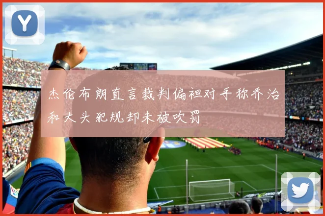 杰伦布朗直言裁判偏袒对手称乔治和大头犯规却未被吹罚