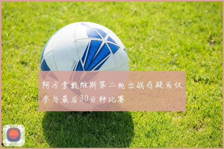 阿方索戴维斯第二轮出战存疑或仅参与最后30分钟比赛