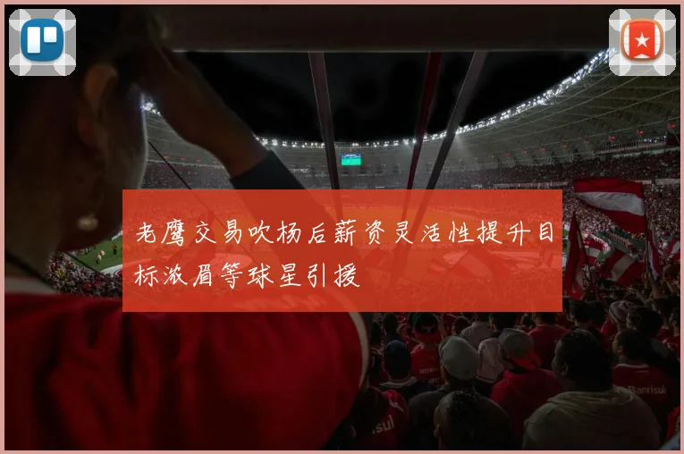 老鹰交易吹杨后薪资灵活性提升目标浓眉等球星引援
