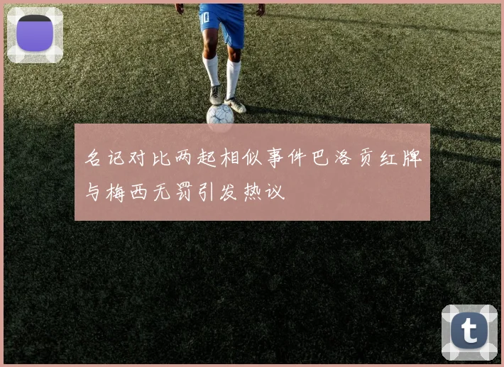 名记对比两起相似事件巴洛贡红牌与梅西无罚引发热议