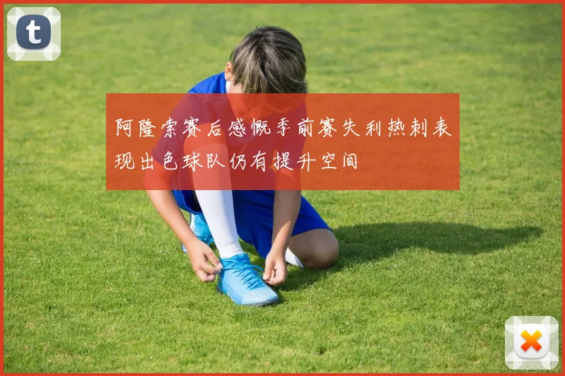 阿隆索赛后感慨季前赛失利热刺表现出色球队仍有提升空间