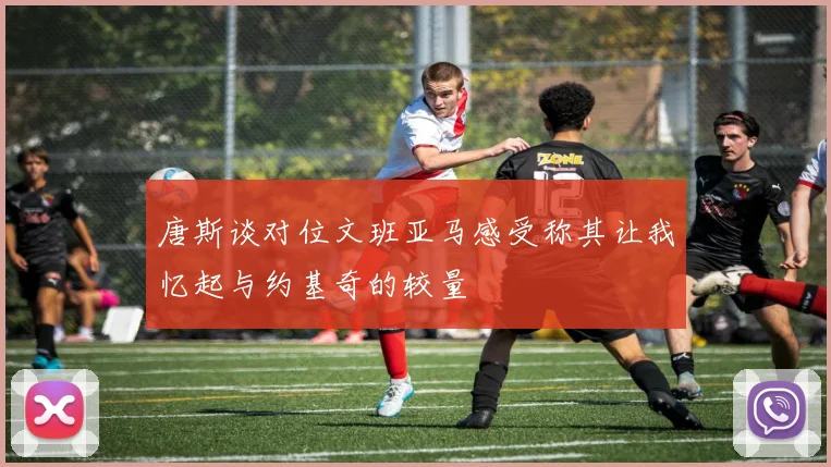 唐斯谈对位文班亚马感受称其让我忆起与约基奇的较量