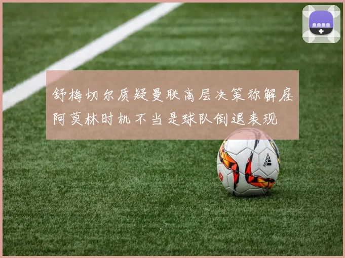 舒梅切尔质疑曼联高层决策称解雇阿莫林时机不当是球队倒退表现