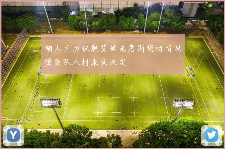 湖人主力仅剩艾顿老詹斯玛特肯纳德离队八村未来未定