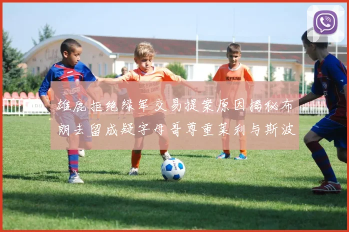雄鹿拒绝绿军交易提案原因揭秘布朗去留成疑字母哥尊重莱利与斯波教练