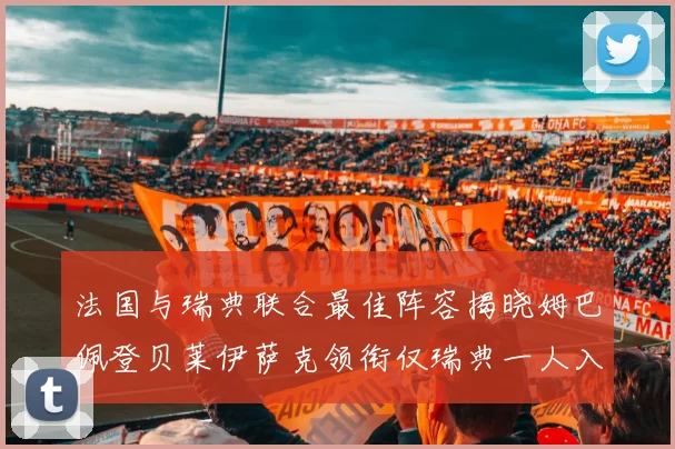 法国与瑞典联合最佳阵容揭晓姆巴佩登贝莱伊萨克领衔仅瑞典一人入选