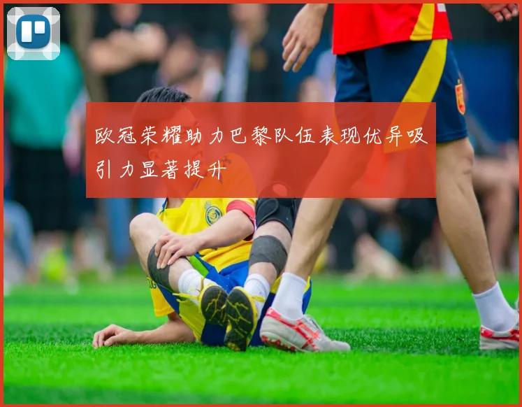 欧冠荣耀助力巴黎队伍表现优异吸引力显著提升