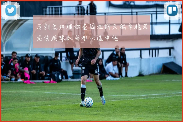 马刺总经理称奎因坦斯天赋卓越若无伤病球队或难以选中他