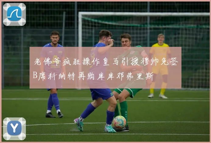 老佛爷疯狂操作皇马引援穆帅免签B席科纳特再购库库邓弗里斯