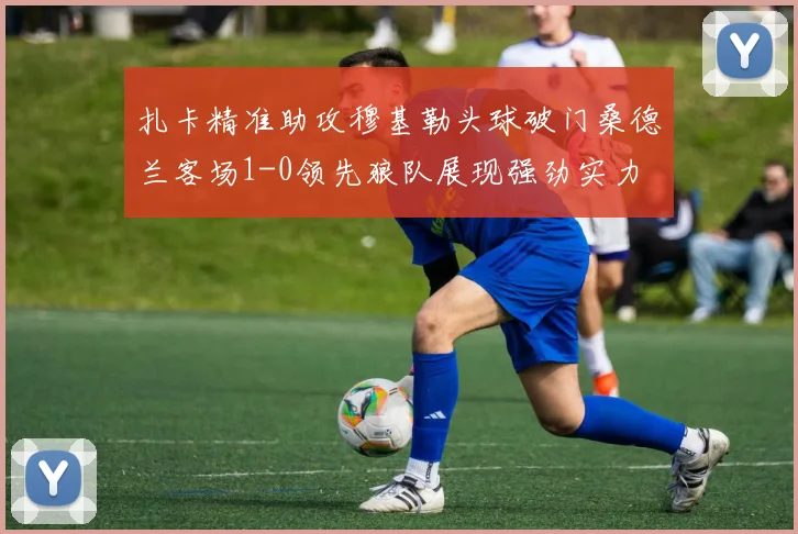 扎卡精准助攻穆基勒头球破门桑德兰客场1-0领先狼队展现强劲实力