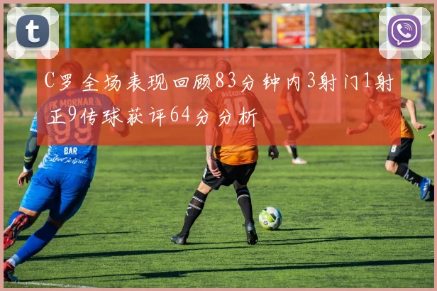 C罗全场表现回顾83分钟内3射门1射正9传球获评64分分析