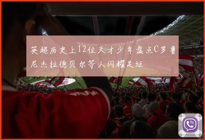 英超历史上12位天才少年盘点C罗鲁尼杰拉德贝尔等人闪耀足坛