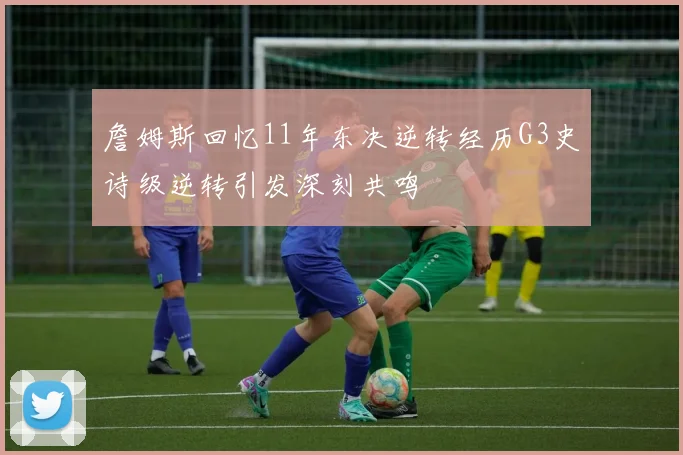 詹姆斯回忆11年东决逆转经历G3史诗级逆转引发深刻共鸣