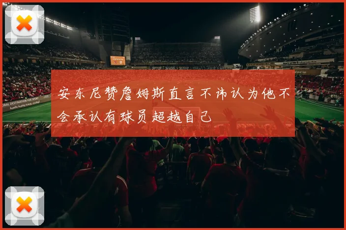 安东尼赞詹姆斯直言不讳认为他不会承认有球员超越自己