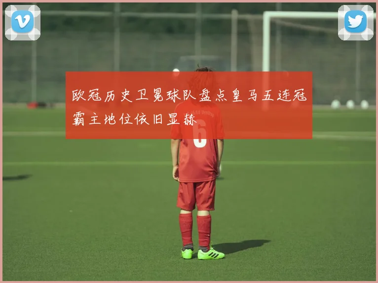 欧冠历史卫冕球队盘点皇马五连冠霸主地位依旧显赫
