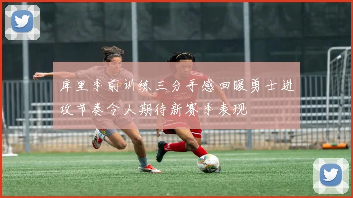 库里季前训练三分手感回暖勇士进攻节奏令人期待新赛季表现