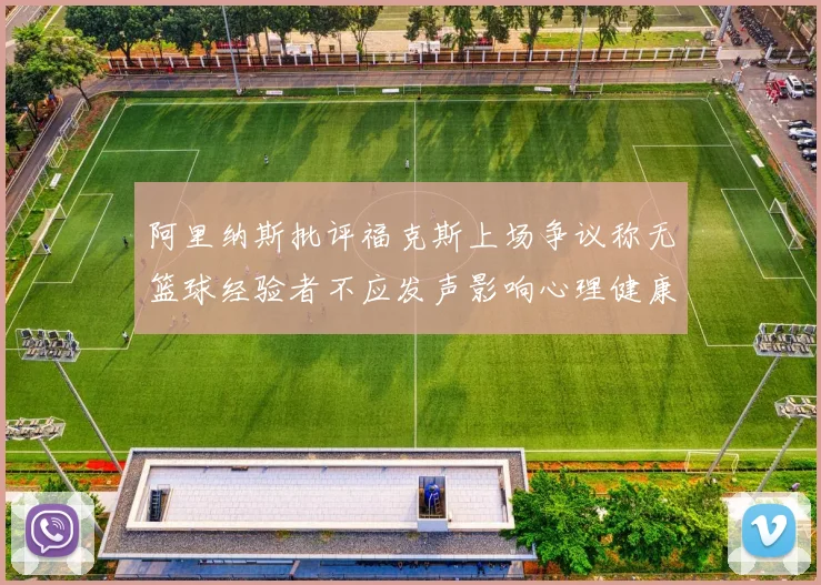 阿里纳斯批评福克斯上场争议称无篮球经验者不应发声影响心理健康