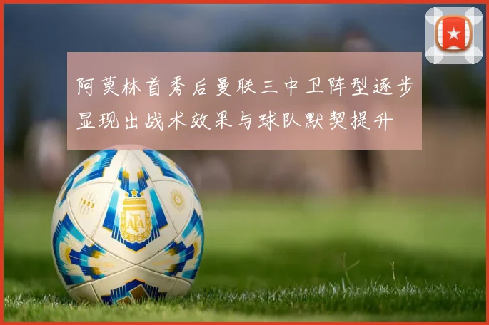 阿莫林首秀后曼联三中卫阵型逐步显现出战术效果与球队默契提升