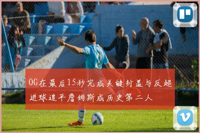 OG在最后15秒完成关键封盖与反超进球追平詹姆斯成历史第二人