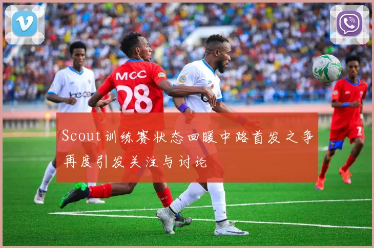 Scout训练赛状态回暖中路首发之争再度引发关注与讨论