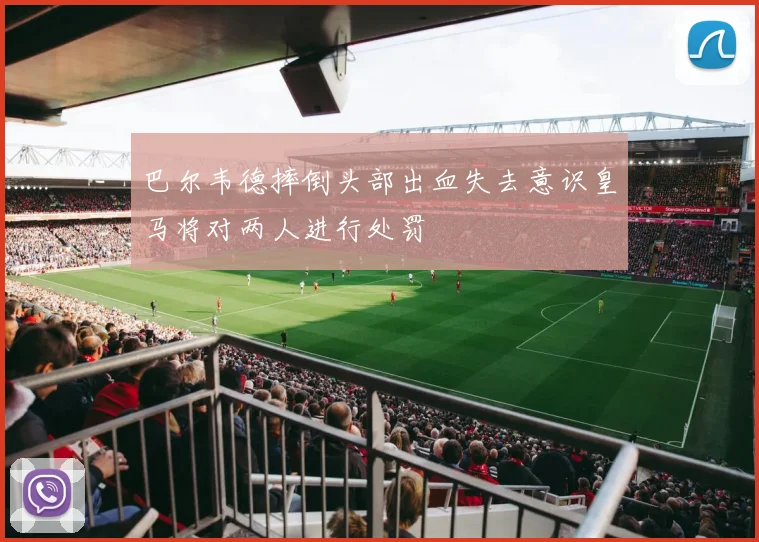 巴尔韦德摔倒头部出血失去意识皇马将对两人进行处罚