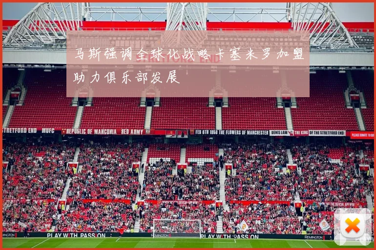 马斯强调全球化战略卡塞米罗加盟助力俱乐部发展